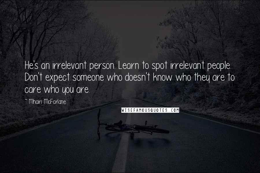 Mhairi McFarlane Quotes: He's an irrelevant person. Learn to spot irrelevant people. Don't expect someone who doesn't know who they are to care who you are.