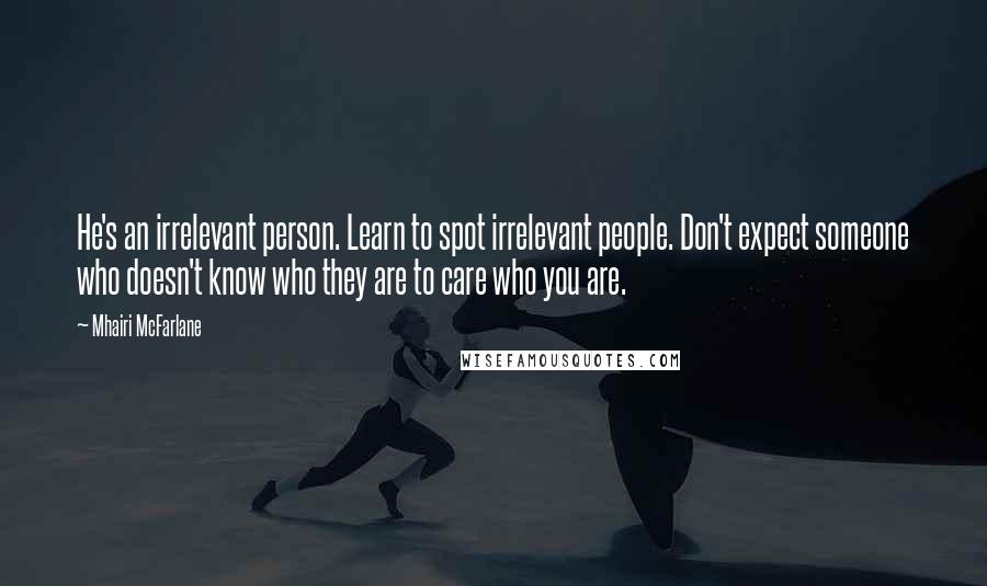 Mhairi McFarlane Quotes: He's an irrelevant person. Learn to spot irrelevant people. Don't expect someone who doesn't know who they are to care who you are.