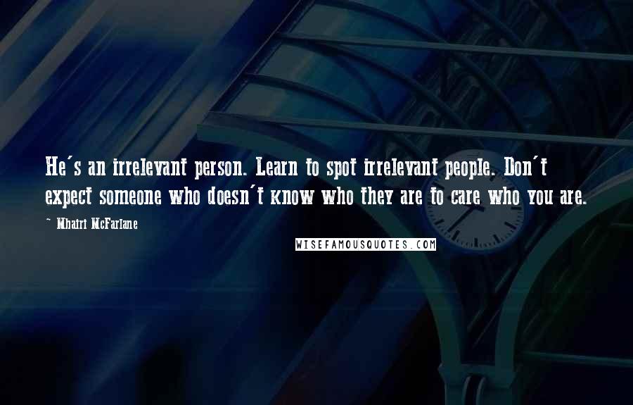 Mhairi McFarlane Quotes: He's an irrelevant person. Learn to spot irrelevant people. Don't expect someone who doesn't know who they are to care who you are.