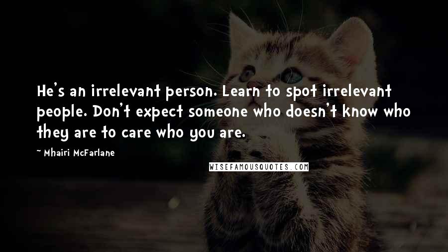 Mhairi McFarlane Quotes: He's an irrelevant person. Learn to spot irrelevant people. Don't expect someone who doesn't know who they are to care who you are.