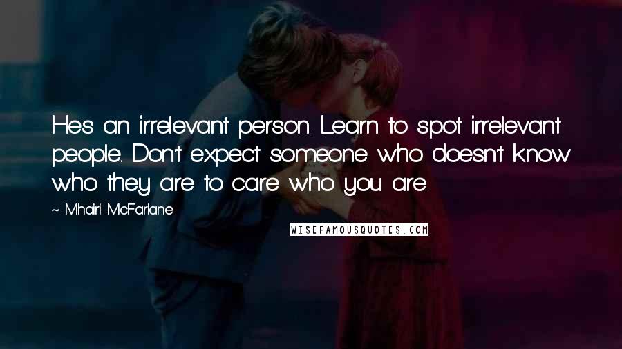 Mhairi McFarlane Quotes: He's an irrelevant person. Learn to spot irrelevant people. Don't expect someone who doesn't know who they are to care who you are.