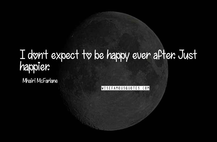 Mhairi McFarlane Quotes: I don't expect to be happy ever after. Just happier.