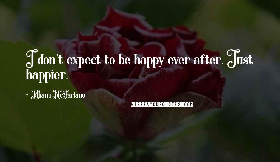 Mhairi McFarlane Quotes: I don't expect to be happy ever after. Just happier.