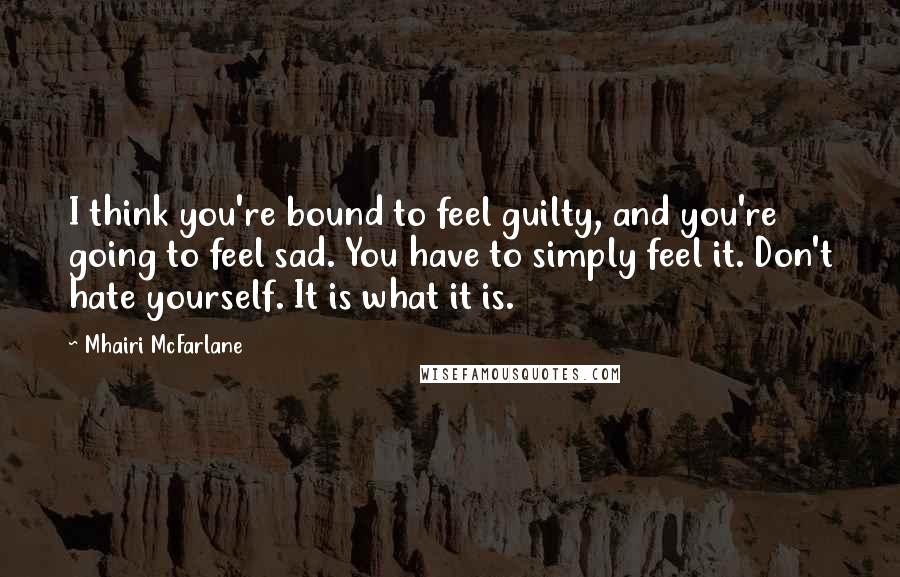 Mhairi McFarlane Quotes: I think you're bound to feel guilty, and you're going to feel sad. You have to simply feel it. Don't hate yourself. It is what it is.