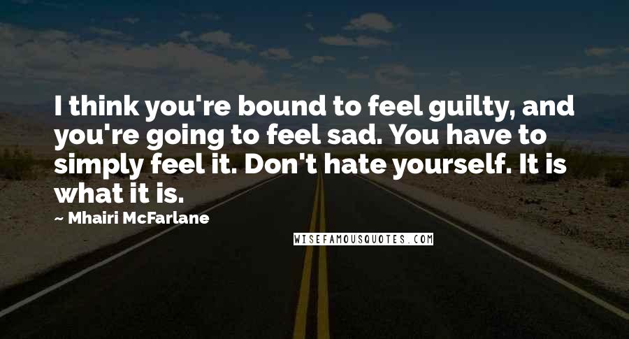 Mhairi McFarlane Quotes: I think you're bound to feel guilty, and you're going to feel sad. You have to simply feel it. Don't hate yourself. It is what it is.