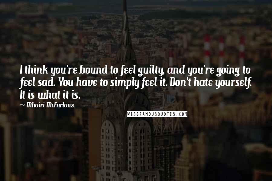 Mhairi McFarlane Quotes: I think you're bound to feel guilty, and you're going to feel sad. You have to simply feel it. Don't hate yourself. It is what it is.