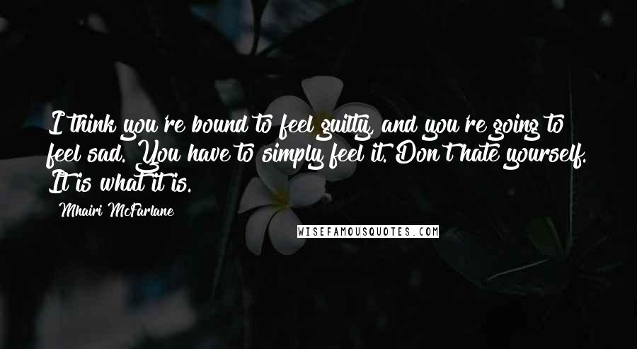 Mhairi McFarlane Quotes: I think you're bound to feel guilty, and you're going to feel sad. You have to simply feel it. Don't hate yourself. It is what it is.