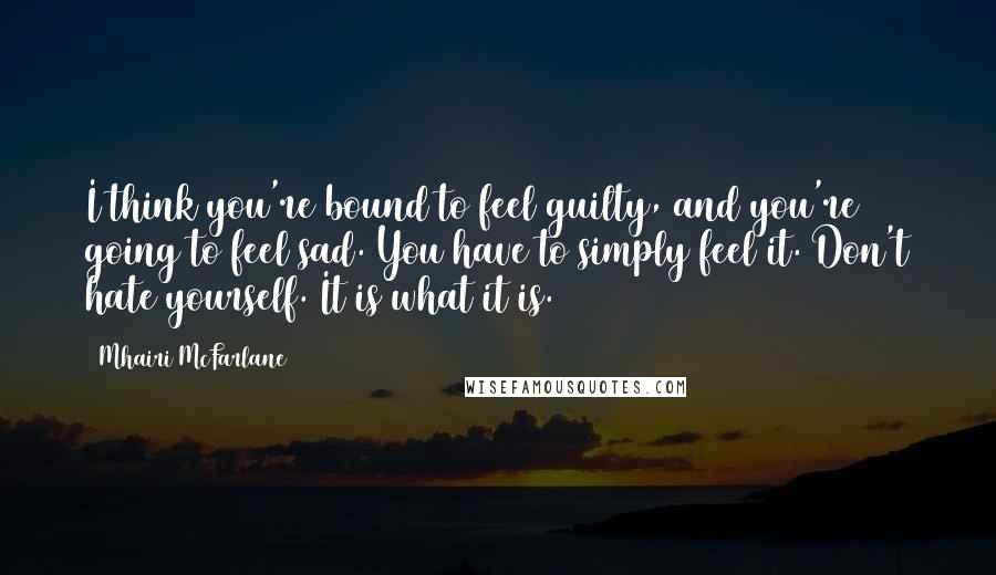 Mhairi McFarlane Quotes: I think you're bound to feel guilty, and you're going to feel sad. You have to simply feel it. Don't hate yourself. It is what it is.