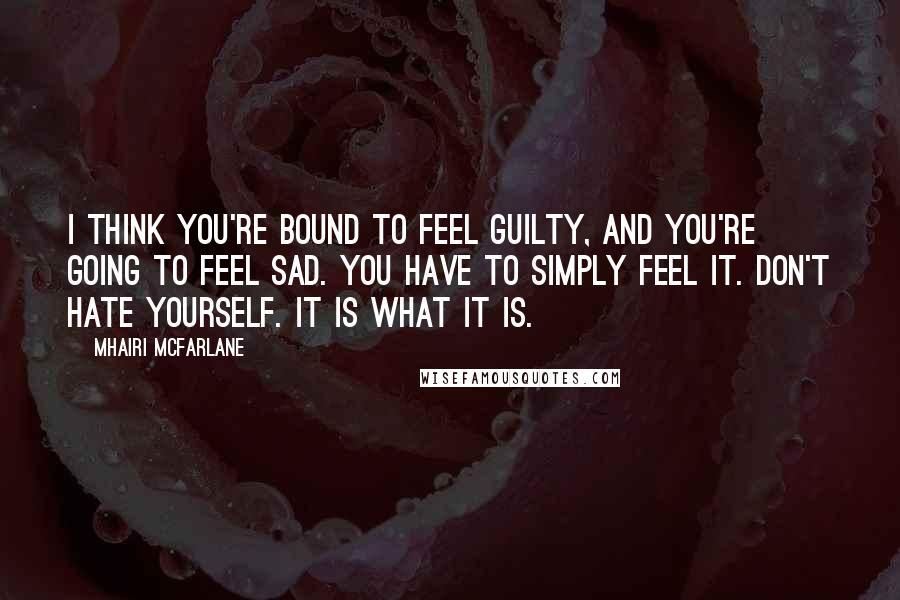 Mhairi McFarlane Quotes: I think you're bound to feel guilty, and you're going to feel sad. You have to simply feel it. Don't hate yourself. It is what it is.