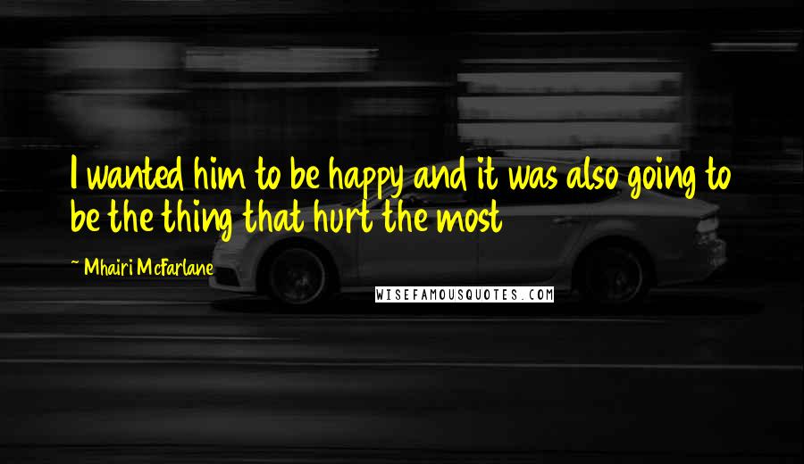 Mhairi McFarlane Quotes: I wanted him to be happy and it was also going to be the thing that hurt the most