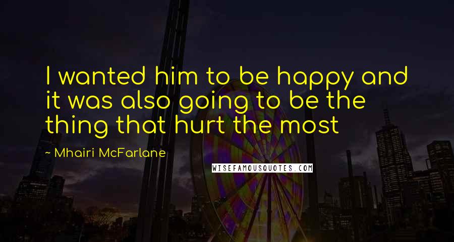 Mhairi McFarlane Quotes: I wanted him to be happy and it was also going to be the thing that hurt the most