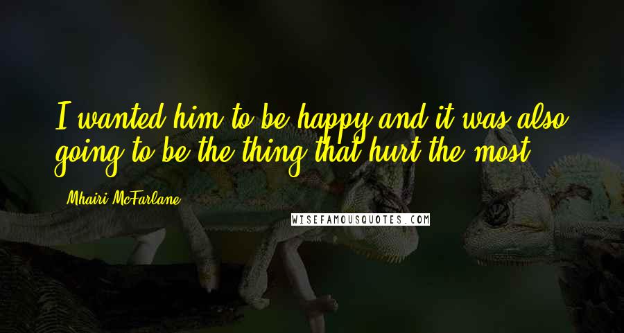 Mhairi McFarlane Quotes: I wanted him to be happy and it was also going to be the thing that hurt the most