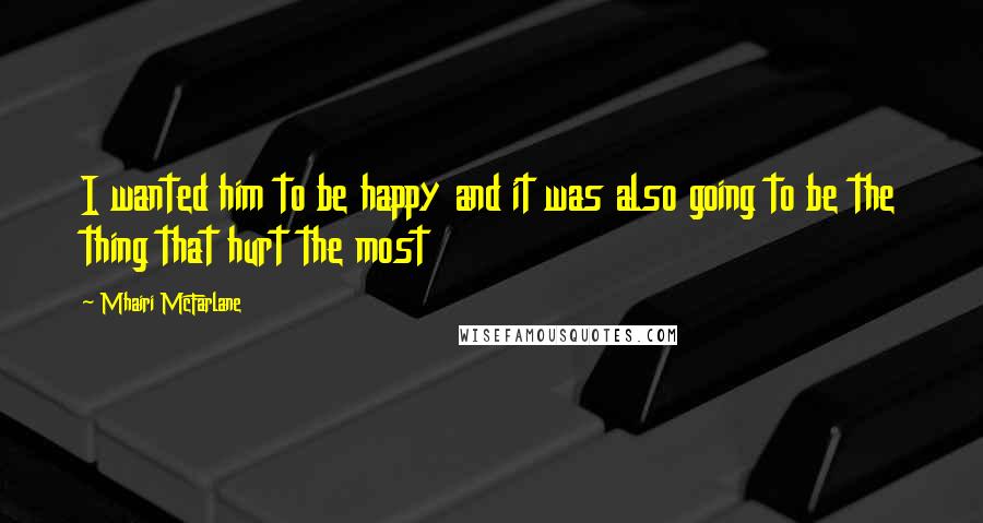 Mhairi McFarlane Quotes: I wanted him to be happy and it was also going to be the thing that hurt the most
