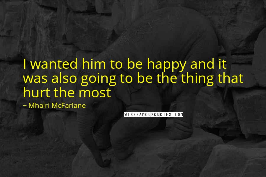 Mhairi McFarlane Quotes: I wanted him to be happy and it was also going to be the thing that hurt the most