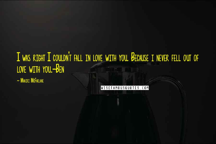 Mhairi McFarlane Quotes: I was right I couldn't fall in love with you. Because i never fell out of love with you.-Ben