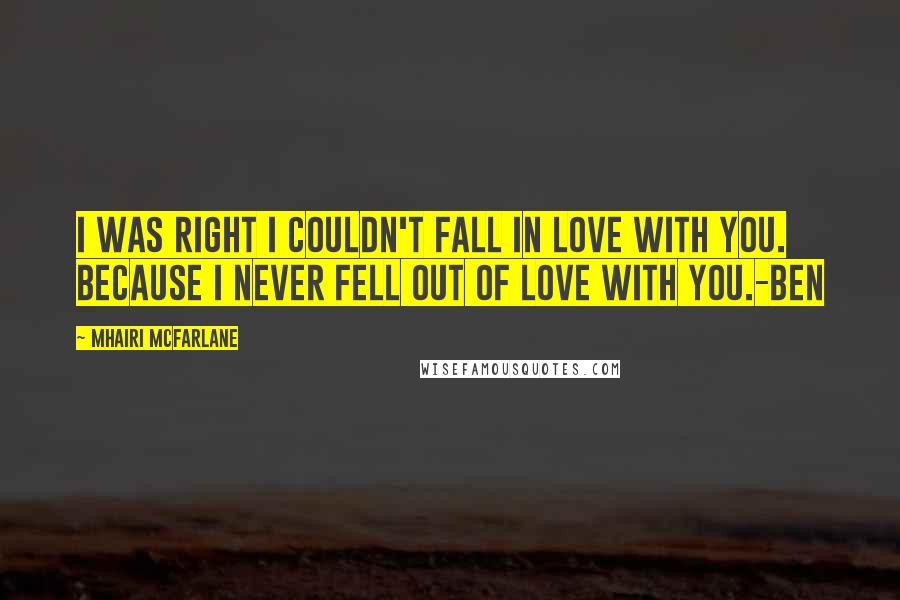 Mhairi McFarlane Quotes: I was right I couldn't fall in love with you. Because i never fell out of love with you.-Ben