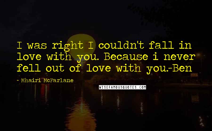 Mhairi McFarlane Quotes: I was right I couldn't fall in love with you. Because i never fell out of love with you.-Ben