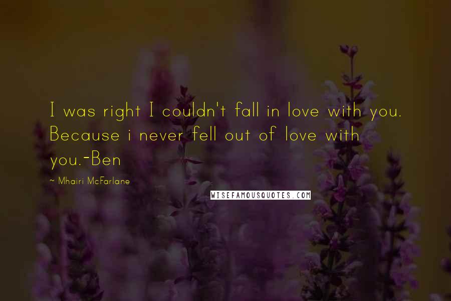 Mhairi McFarlane Quotes: I was right I couldn't fall in love with you. Because i never fell out of love with you.-Ben