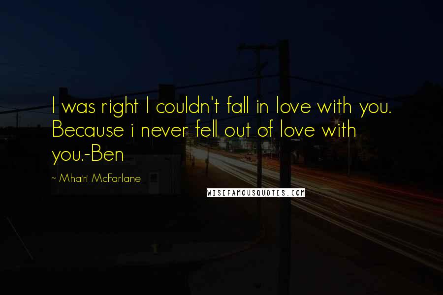 Mhairi McFarlane Quotes: I was right I couldn't fall in love with you. Because i never fell out of love with you.-Ben