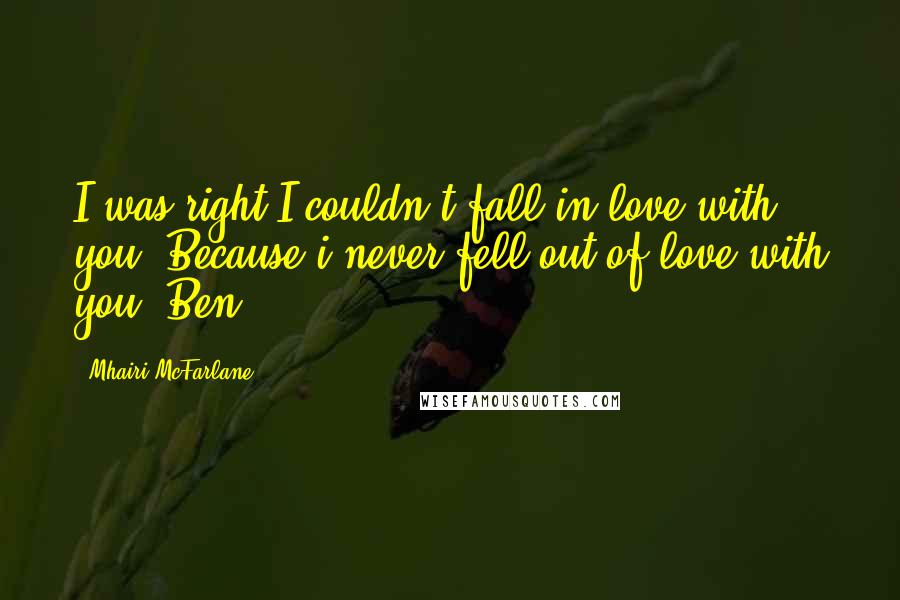 Mhairi McFarlane Quotes: I was right I couldn't fall in love with you. Because i never fell out of love with you.-Ben