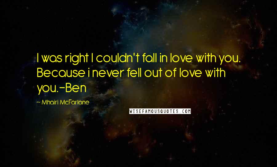 Mhairi McFarlane Quotes: I was right I couldn't fall in love with you. Because i never fell out of love with you.-Ben