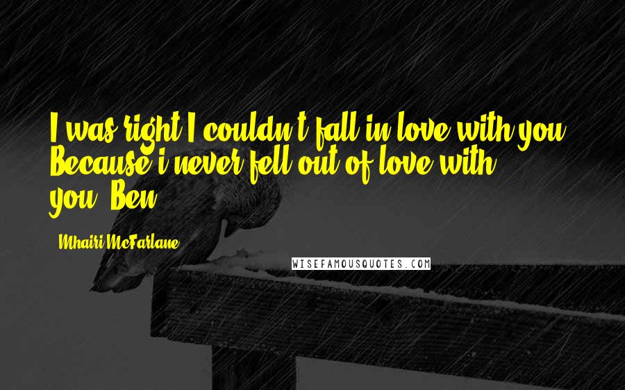 Mhairi McFarlane Quotes: I was right I couldn't fall in love with you. Because i never fell out of love with you.-Ben