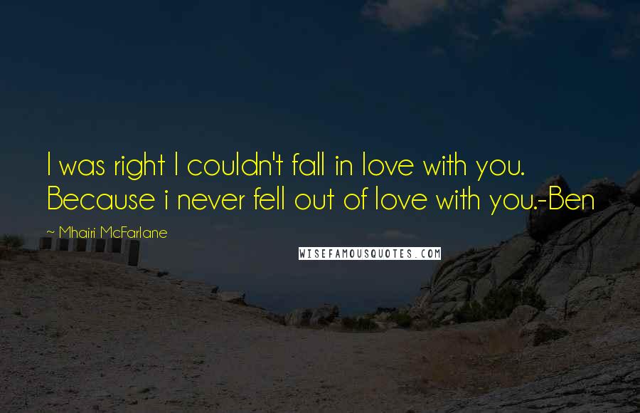 Mhairi McFarlane Quotes: I was right I couldn't fall in love with you. Because i never fell out of love with you.-Ben
