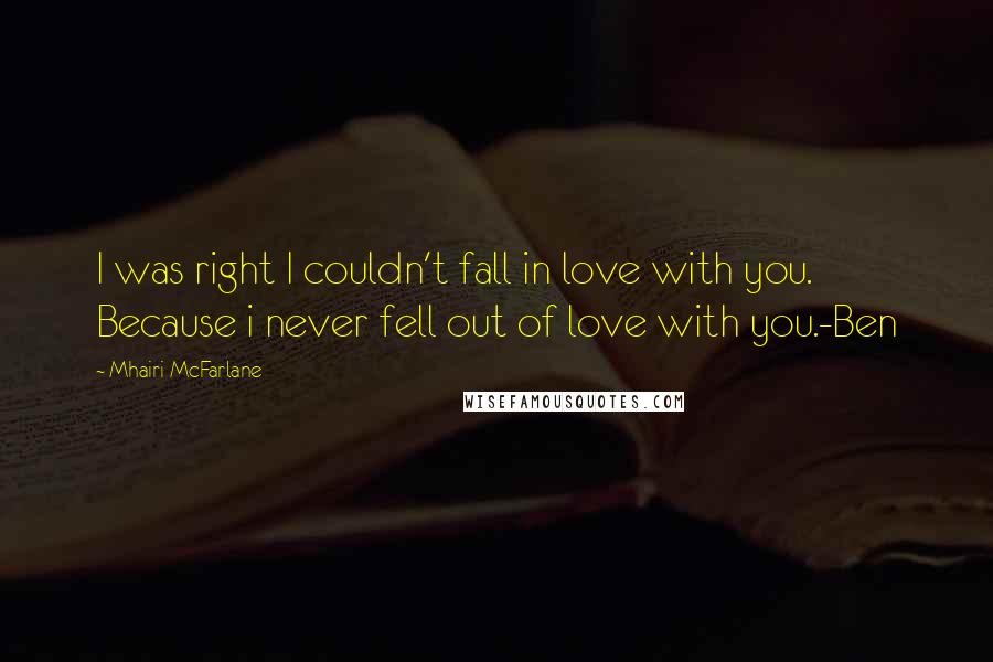 Mhairi McFarlane Quotes: I was right I couldn't fall in love with you. Because i never fell out of love with you.-Ben