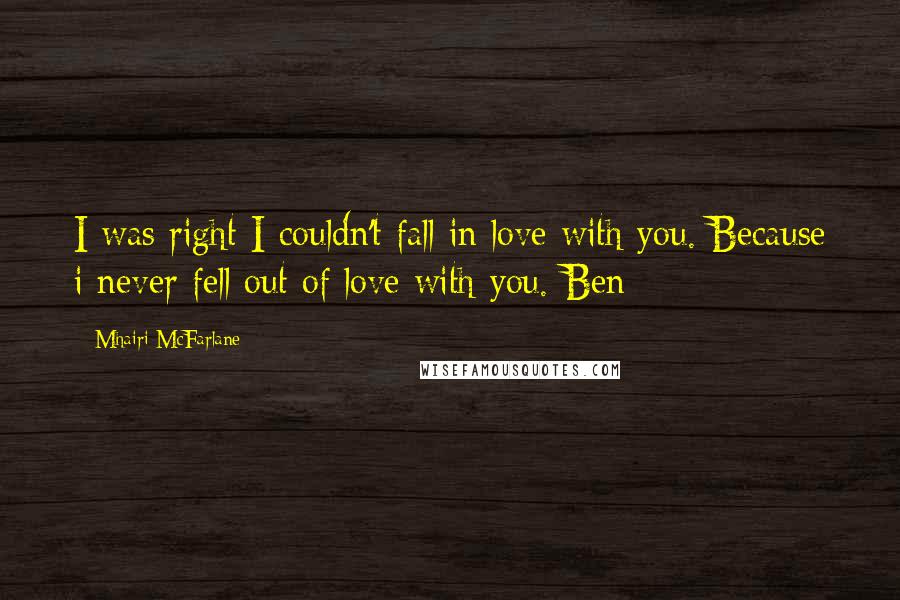 Mhairi McFarlane Quotes: I was right I couldn't fall in love with you. Because i never fell out of love with you.-Ben