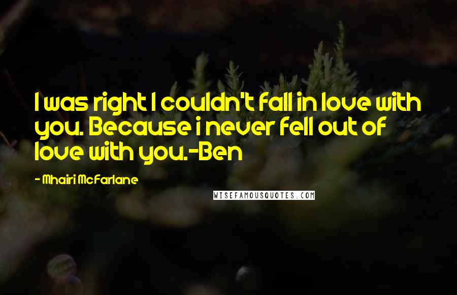 Mhairi McFarlane Quotes: I was right I couldn't fall in love with you. Because i never fell out of love with you.-Ben