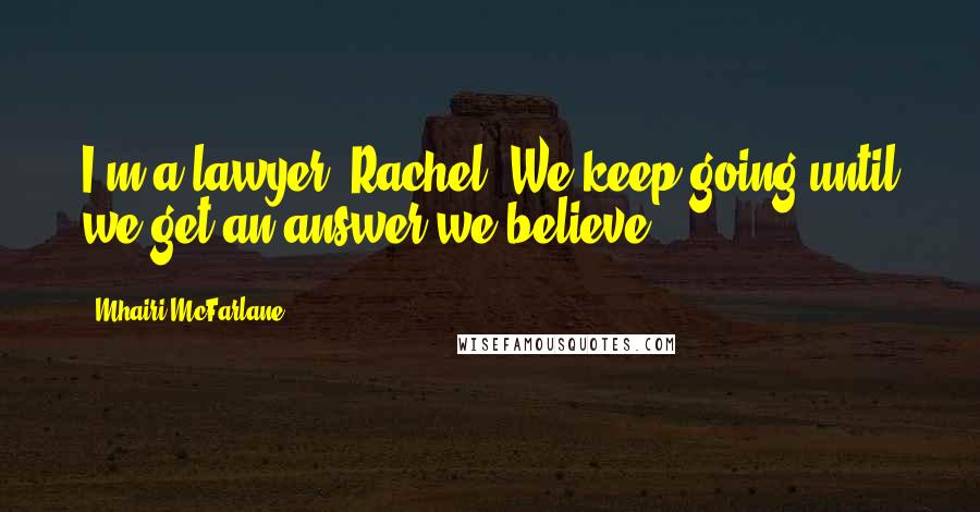 Mhairi McFarlane Quotes: I'm a lawyer, Rachel. We keep going until we get an answer we believe.