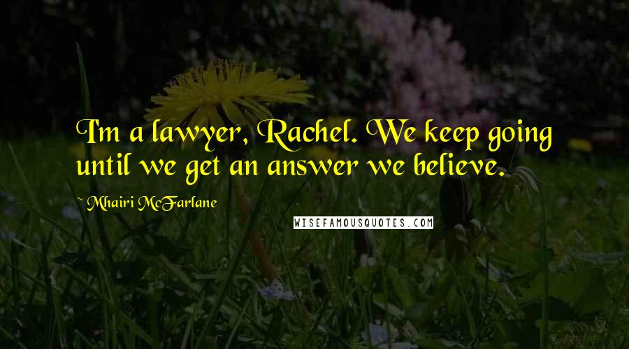 Mhairi McFarlane Quotes: I'm a lawyer, Rachel. We keep going until we get an answer we believe.