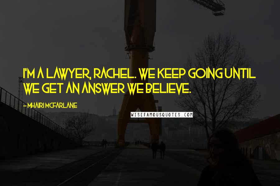 Mhairi McFarlane Quotes: I'm a lawyer, Rachel. We keep going until we get an answer we believe.