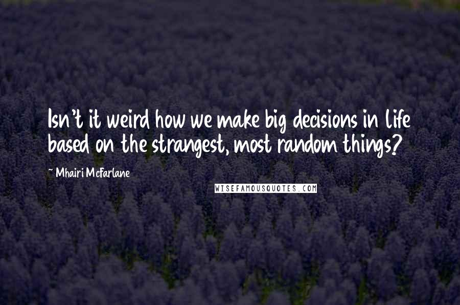 Mhairi McFarlane Quotes: Isn't it weird how we make big decisions in life based on the strangest, most random things?