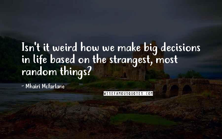 Mhairi McFarlane Quotes: Isn't it weird how we make big decisions in life based on the strangest, most random things?