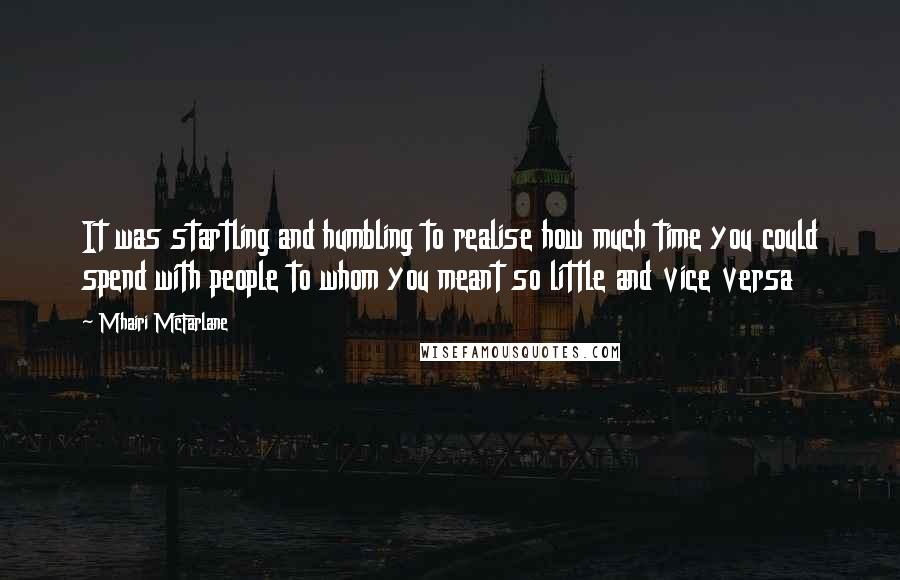 Mhairi McFarlane Quotes: It was startling and humbling to realise how much time you could spend with people to whom you meant so little and vice versa