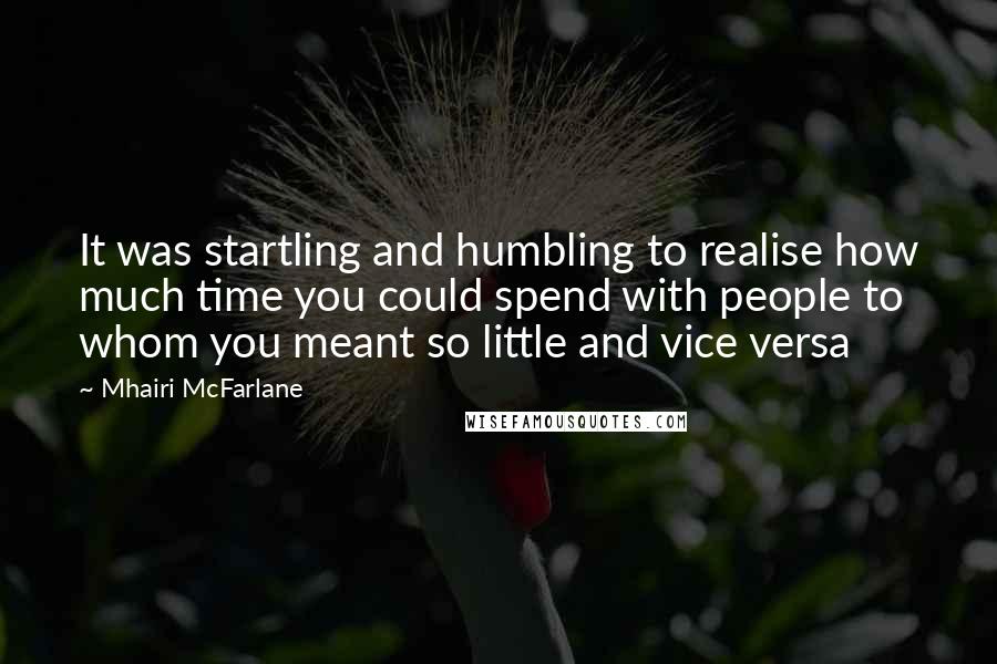 Mhairi McFarlane Quotes: It was startling and humbling to realise how much time you could spend with people to whom you meant so little and vice versa