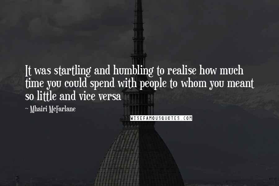 Mhairi McFarlane Quotes: It was startling and humbling to realise how much time you could spend with people to whom you meant so little and vice versa