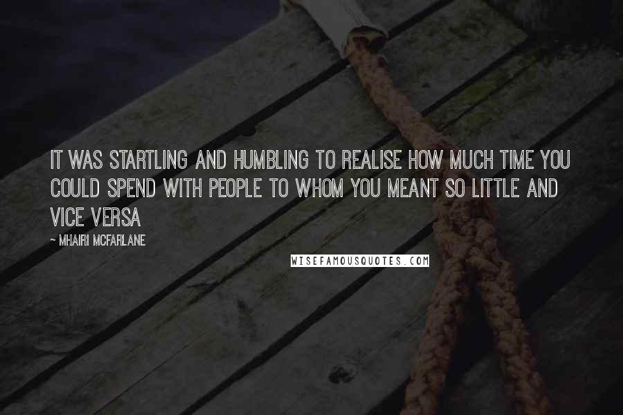 Mhairi McFarlane Quotes: It was startling and humbling to realise how much time you could spend with people to whom you meant so little and vice versa