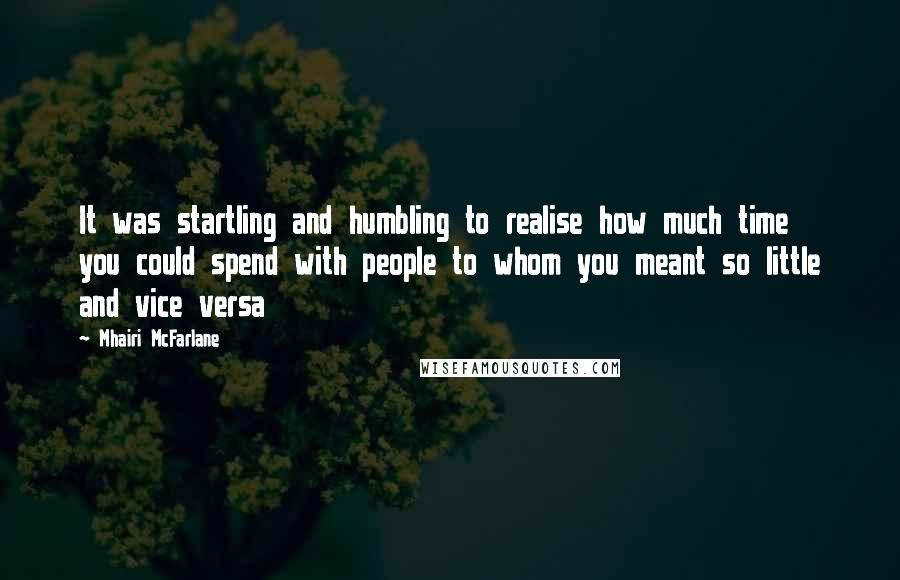 Mhairi McFarlane Quotes: It was startling and humbling to realise how much time you could spend with people to whom you meant so little and vice versa
