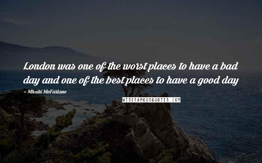 Mhairi McFarlane Quotes: London was one of the worst places to have a bad day and one of the best places to have a good day