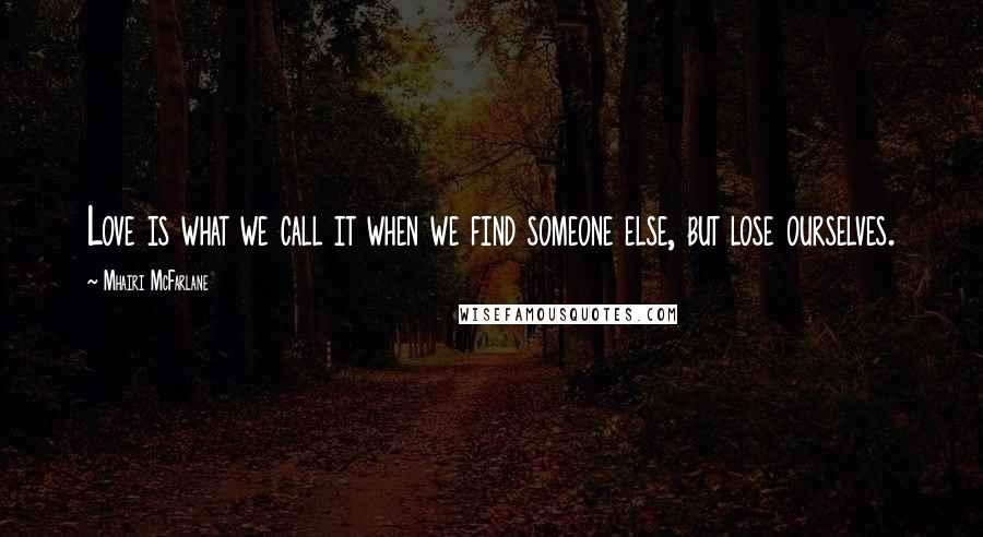 Mhairi McFarlane Quotes: Love is what we call it when we find someone else, but lose ourselves.