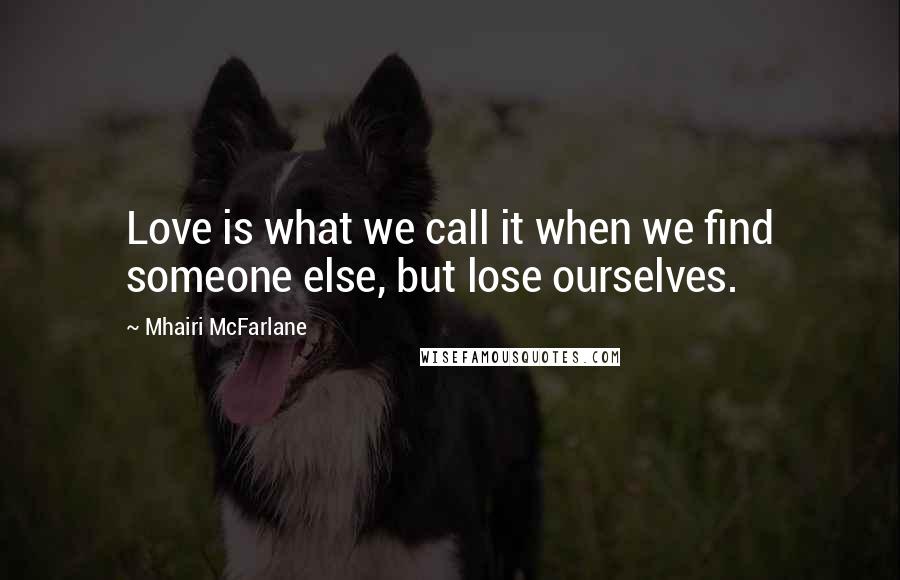 Mhairi McFarlane Quotes: Love is what we call it when we find someone else, but lose ourselves.