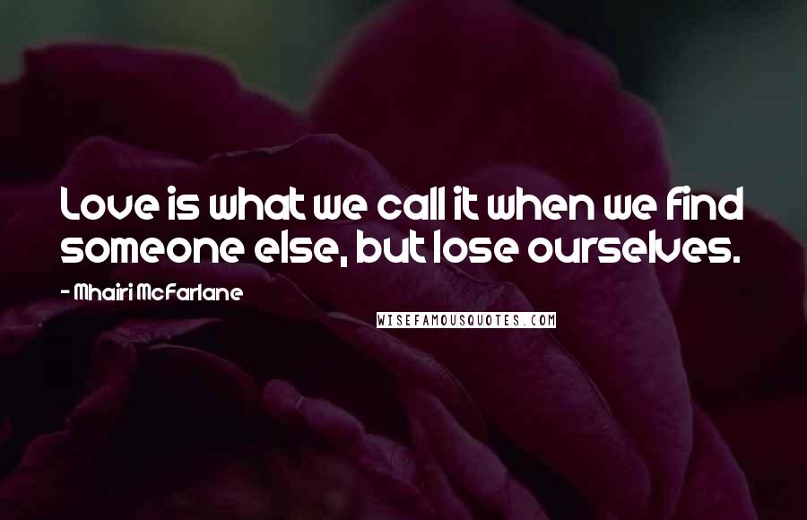 Mhairi McFarlane Quotes: Love is what we call it when we find someone else, but lose ourselves.