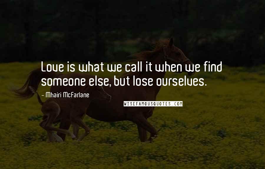 Mhairi McFarlane Quotes: Love is what we call it when we find someone else, but lose ourselves.