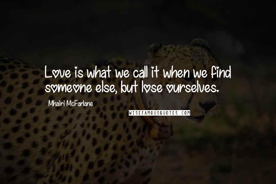 Mhairi McFarlane Quotes: Love is what we call it when we find someone else, but lose ourselves.