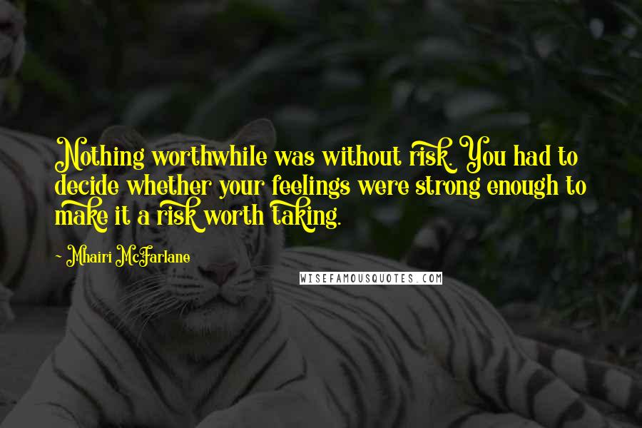 Mhairi McFarlane Quotes: Nothing worthwhile was without risk. You had to decide whether your feelings were strong enough to make it a risk worth taking.