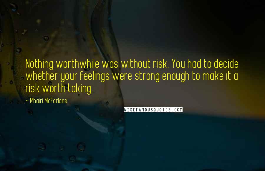 Mhairi McFarlane Quotes: Nothing worthwhile was without risk. You had to decide whether your feelings were strong enough to make it a risk worth taking.