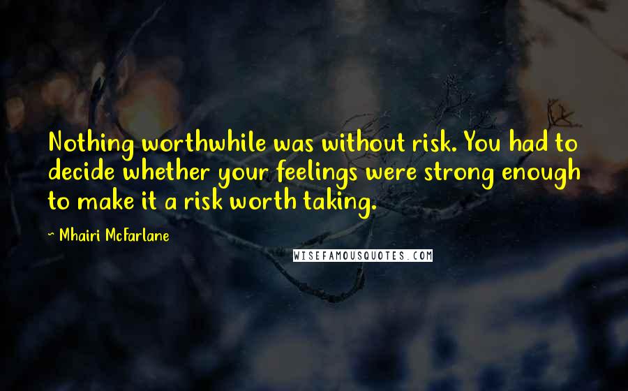 Mhairi McFarlane Quotes: Nothing worthwhile was without risk. You had to decide whether your feelings were strong enough to make it a risk worth taking.