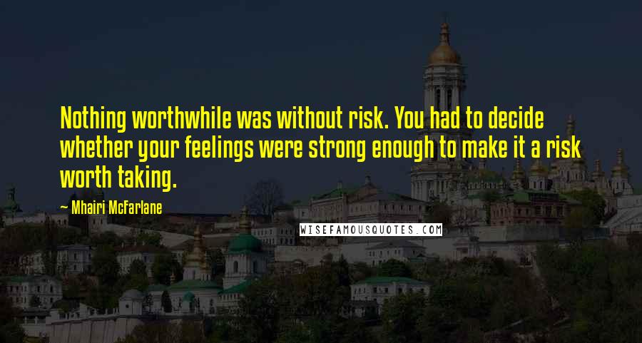 Mhairi McFarlane Quotes: Nothing worthwhile was without risk. You had to decide whether your feelings were strong enough to make it a risk worth taking.